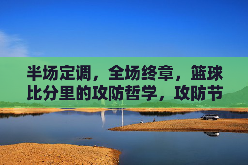 半场定调，全场终章，篮球比分里的攻防哲学，攻防节奏，半场定调与全场终章的篮球哲学