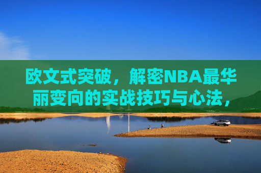 欧文式突破,解密NBA最华丽变向的实战技巧与心法,欧文式突破,NBA最华丽变向实战技巧与心法