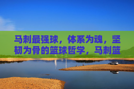 马刺最强球，体系为魂，坚韧为骨的篮球哲学，马刺篮球哲学，体系为魂，坚韧为骨