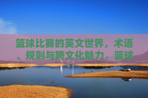 篮球比赛的英文世界,术语、规则与跨文化魅力,篮球英语世界,术语、规则与跨文化魅力