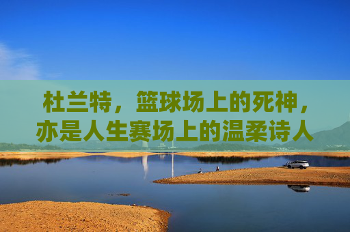 杜兰特，篮球场上的死神，亦是人生赛场上的温柔诗人，死神与诗人，杜兰特的双面人生