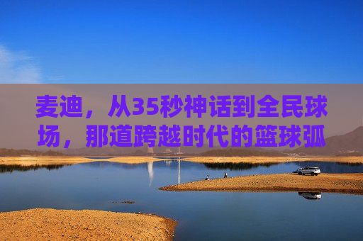 麦迪，从35秒神话到全民球场，那道跨越时代的篮球弧线，麦迪，35秒神话铸就的跨越时代篮球弧线
