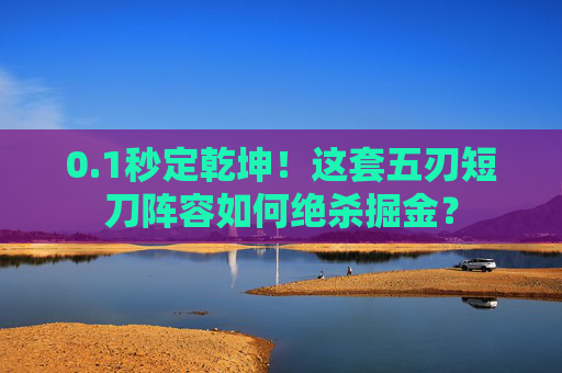0.1秒定乾坤!这套五刃短刀阵容如何绝杀掘金?