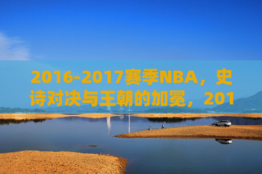 2016-2017赛季NBA,史诗对决与王朝的加冕,2016-2017赛季NBA,史诗对决铸就王朝加冕