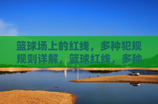 篮球场上的红线,多种犯规规则详解,篮球红线,多种犯规规则详解
