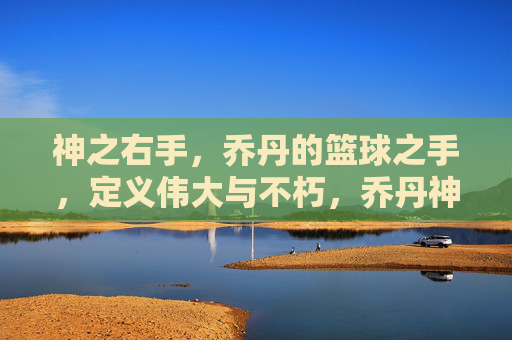 神之右手,乔丹的篮球之手,定义伟大与不朽,乔丹神之右手,定义篮球的伟大与不朽