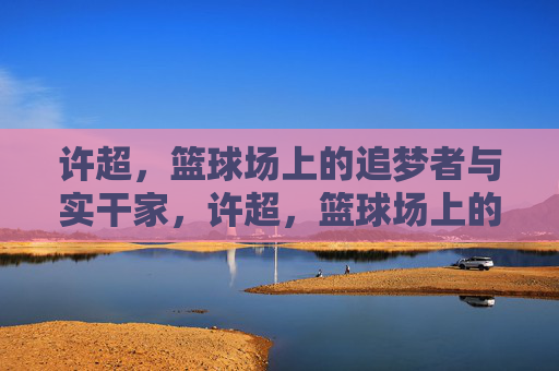 许超，篮球场上的追梦者与实干家，许超，篮球场上的追梦者与实干家