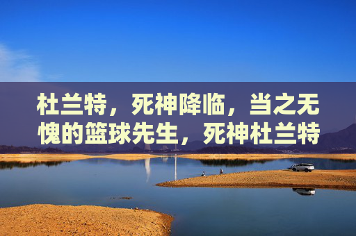 杜兰特，死神降临，当之无愧的篮球先生，死神杜兰特，当之无愧的篮球先生