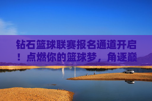 钻石篮球联赛报名通道开启！点燃你的篮球梦，角逐巅峰荣耀！钻石篮球联赛报名开启，点燃篮球梦，角逐巅峰荣耀