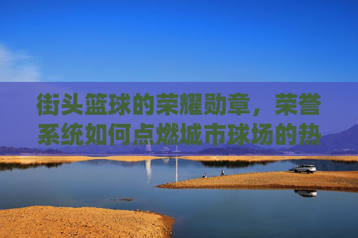 街头篮球的荣耀勋章,荣誉系统如何点燃城市球场的热血与梦想