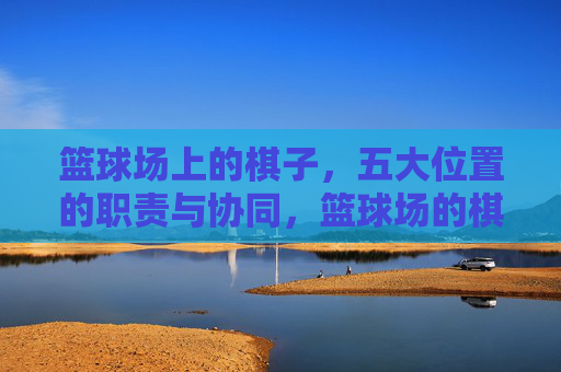 篮球场上的棋子,五大位置的职责与协同,篮球场的棋子,五大位置的职责与协同