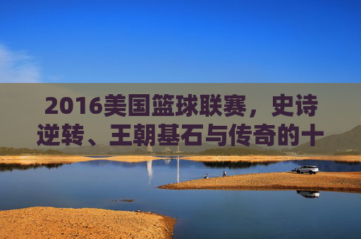 2016美国篮球联赛,史诗逆转、王朝基石与传奇的十字路口,2016NBA史诗逆转,王朝基石与传奇的十字路口