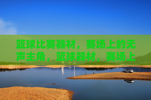 篮球比赛器材,赛场上的无声主角,篮球器材,赛场上的无声主角
