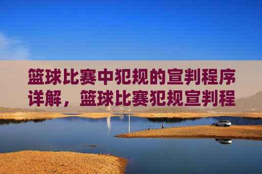 篮球比赛中犯规的宣判程序详解,篮球比赛犯规宣判程序详解