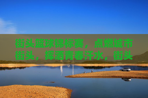 街头篮球锦标赛，点燃城市街头，挥洒青春汗水，街头篮球锦标赛，燃动街头，挥洒青春
