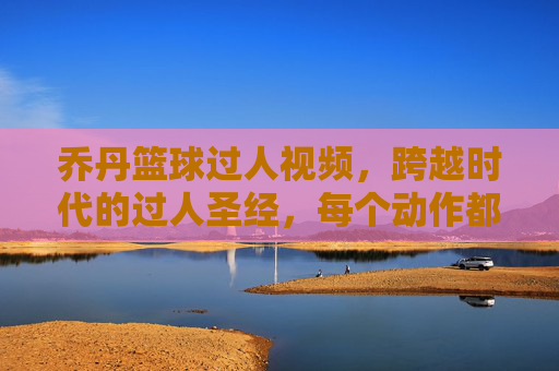 乔丹篮球过人视频,跨越时代的过人圣经,每个动作都是篮球艺术的巅峰,乔丹过人圣经,跨越时代的篮球艺术巅峰