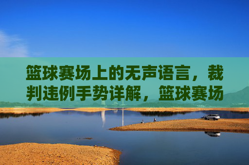 篮球赛场上的无声语言，裁判违例手势详解，篮球赛场上的无声语言，裁判违例手势详解