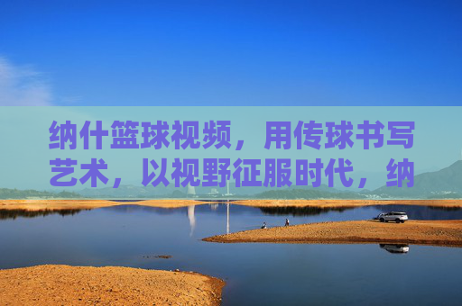 纳什篮球视频,用传球书写艺术,以视野征服时代,纳什,传球书写艺术,视野征服时代