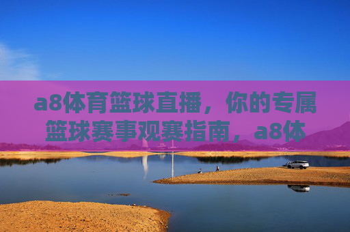 a8体育篮球直播,你的专属篮球赛事观赛指南,a8体育篮球直播,专属篮球赛事观赛指南