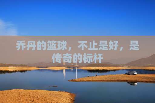 乔丹的篮球,不止是好,是传奇的标杆