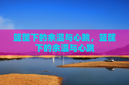 篮筐下的余温与心跳，篮筐下的余温与心跳
