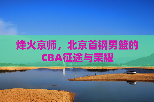 烽火京师,北京首钢男篮的CBA征途与荣耀