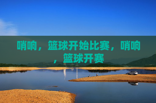 哨响，篮球开始比赛，哨响，篮球开赛