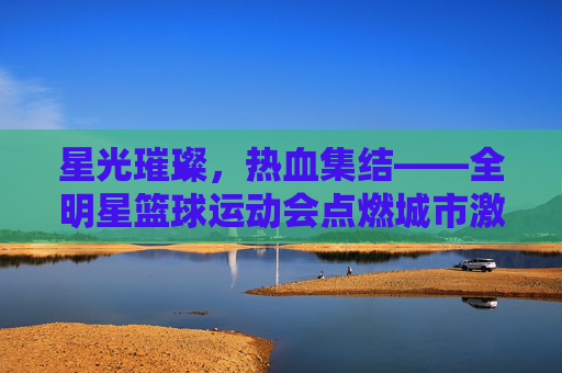 星光璀璨,热血集结——全明星篮球运动会点燃城市激情,全明星篮球运动会,星光集结,燃动全城