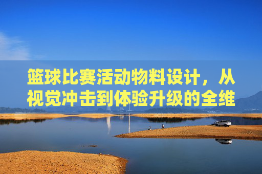 篮球比赛活动物料设计,从视觉冲击到体验升级的全维度指南,篮球比赛物料设计,视觉冲击与体验升级全维度指南