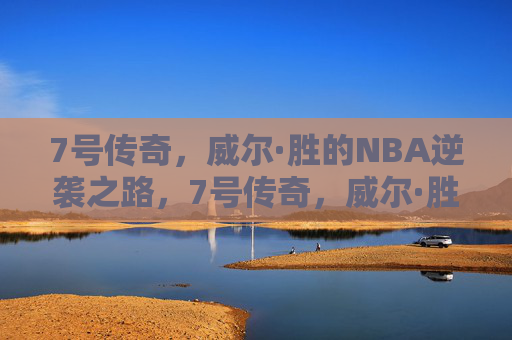 7号传奇,威尔·胜的NBA逆袭之路,7号传奇,威尔·胜的NBA逆袭之路