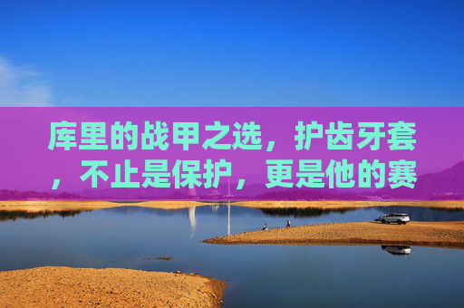 库里的战甲之选,护齿牙套,不止是保护,更是他的赛场标志,库里的护齿牙套,赛场上的战甲标志