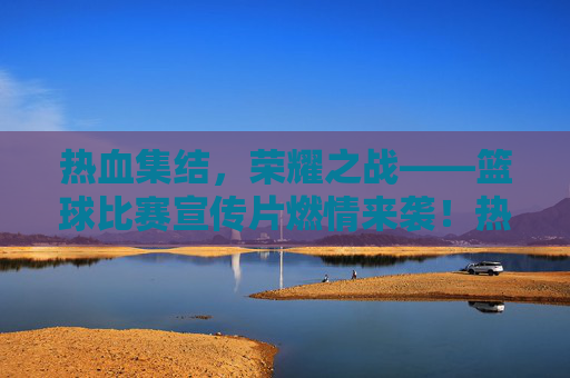 热血集结，荣耀之战——篮球比赛宣传片燃情来袭！热血荣耀，篮球燃情战！