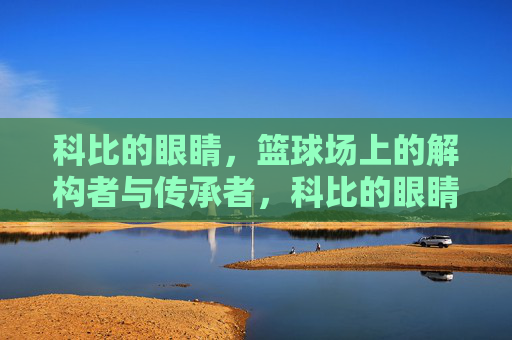 科比的眼睛，篮球场上的解构者与传承者，科比的眼睛，篮球场上的解构者与传承者