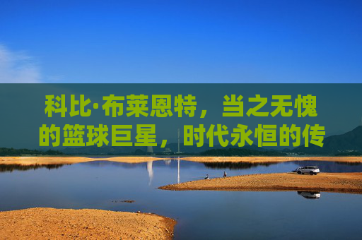 科比·布莱恩特，当之无愧的篮球巨星，时代永恒的传奇，科比·布莱恩特，永恒的篮球传奇