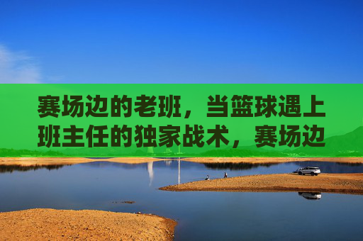 赛场边的老班，当篮球遇上班主任的独家战术，赛场边老班，篮球独家战术