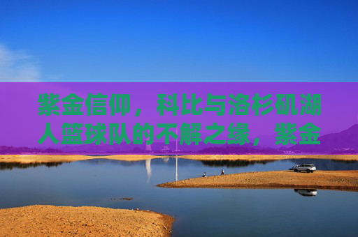 紫金信仰,科比与洛杉矶湖人篮球队的不解之缘,紫金信仰,科比与洛杉矶湖人的永恒羁绊