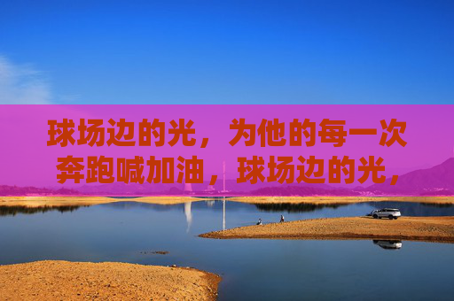 球场边的光，为他的每一次奔跑喊加油，球场边的光，为每一次奔跑喊加油