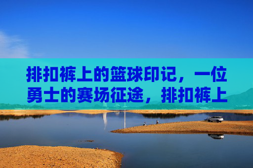 排扣裤上的篮球印记,一位勇士的赛场征途,排扣裤上的篮球印记,勇士的赛场征途