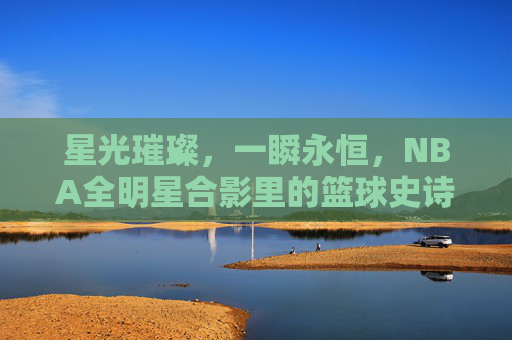 星光璀璨,一瞬永恒,NBA全明星合影里的篮球史诗