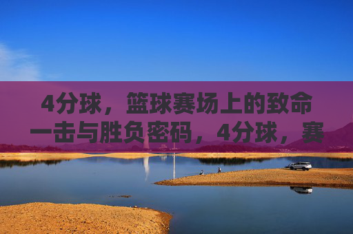 4分球，篮球赛场上的致命一击与胜负密码，4分球，赛场致命一击与胜负密码