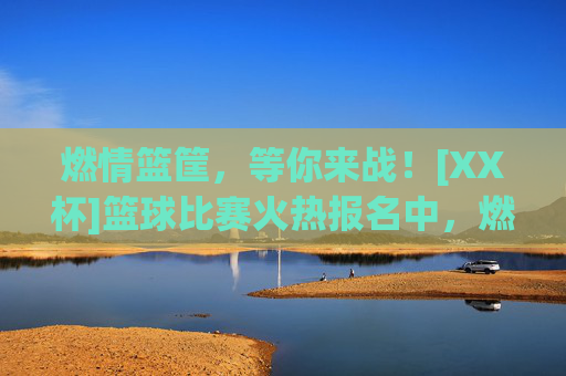 燃情篮筐，等你来战！[XX杯]篮球比赛火热报名中，燃情篮筐，等你来战！[XX杯]篮球比赛火热报名中