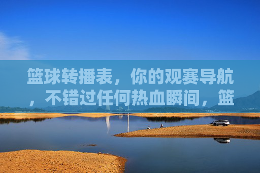 篮球转播表，你的观赛导航，不错过任何热血瞬间，篮球转播表，观赛导航，不错过任何热血瞬间
