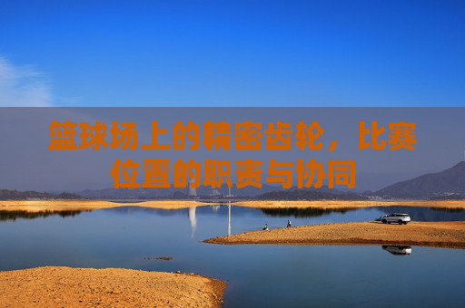 篮球场上的精密齿轮，比赛位置的职责与协同