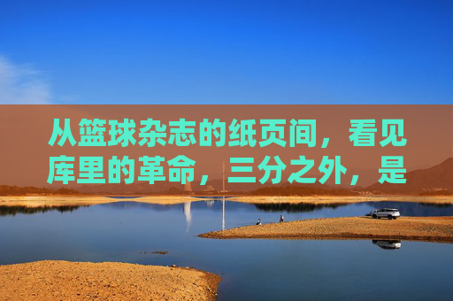 从篮球杂志的纸页间，看见库里的革命，三分之外，是篮球的无限可能，库里革命，三分之外，篮球的无限可能