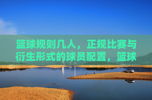 篮球规则几人，正规比赛与衍生形式的球员配置，篮球规则，正规比赛与衍生形式的球员配置人数