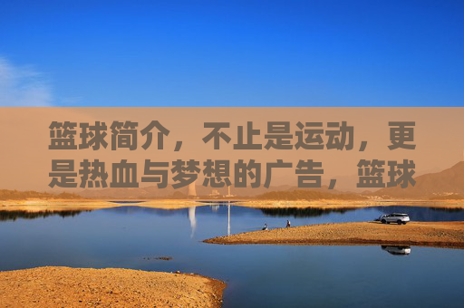 篮球简介，不止是运动，更是热血与梦想的广告，篮球，热血与梦想的广告，不止于运动