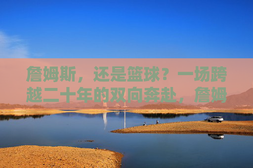 詹姆斯，还是篮球？一场跨越二十年的双向奔赴，詹姆斯与篮球，二十年的双向奔赴