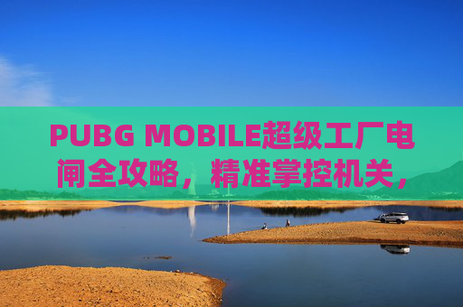 PUBG MOBILE超级工厂电闸全攻略,精准掌控机关,轻松决胜战场