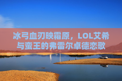 冰弓血刃映霜原,LOL艾希与蛮王的弗雷尔卓德恋歌