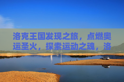 洛克王国发现之旅,点燃奥运圣火,探索运动之魂,洛克王国发现之旅,点燃奥运圣火,探索运动之魂